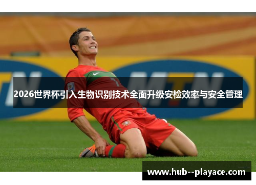 2026世界杯引入生物识别技术全面升级安检效率与安全管理