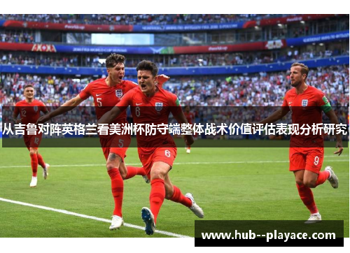 从吉鲁对阵英格兰看美洲杯防守端整体战术价值评估表现分析研究