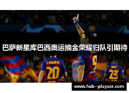 巴萨新星库巴西奥运摘金荣耀归队引期待