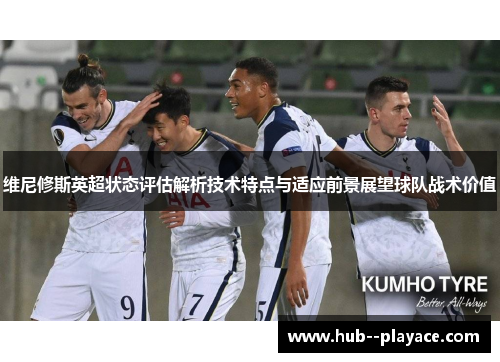 维尼修斯英超状态评估解析技术特点与适应前景展望球队战术价值