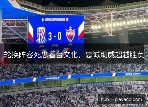 轮换阵容死忠看台文化，忠诚助威超越胜负
